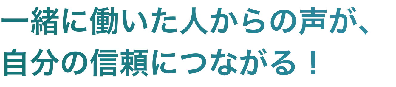 一緒に働いた人からの声が、自分の信頼につながる!