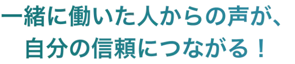 一緒に働いた人からの声が、自分の信頼につながる!